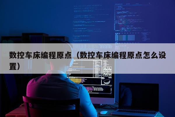 数控车床编程原点（数控车床编程原点怎么设置）