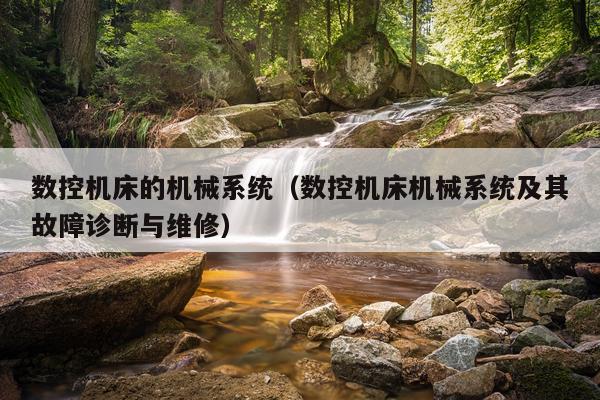 数控机床的机械系统(数控机床机械系统及其故障诊断与维修)