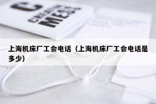 上海机床厂工会电话（上海机床厂工会电话是多少）