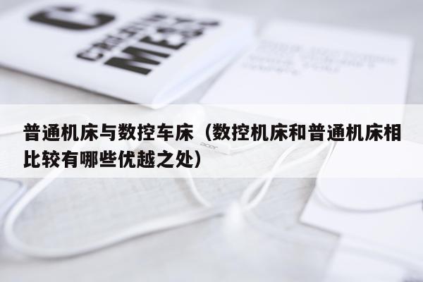 普通机床与数控车床（数控机床和普通机床相比较有哪些优越之处）