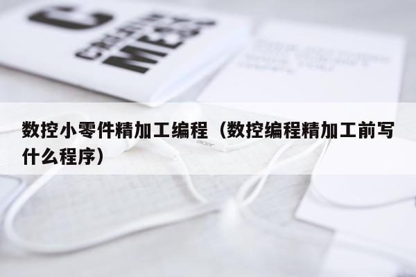数控小零件精加工编程（数控编程精加工前写什么程序）