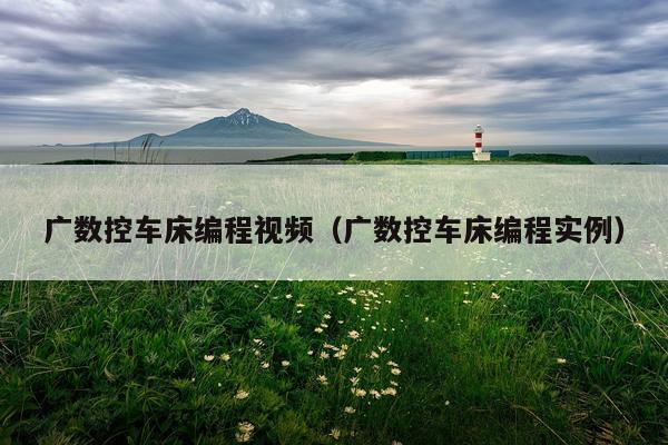 广数控车床编程视频（广数控车床编程实例）