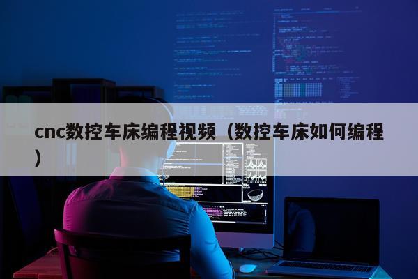 cnc数控车床编程视频（数控车床如何编程）