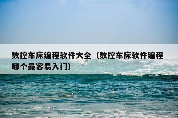 数控车床编程软件大全（数控车床软件编程 哪个最容易入门）