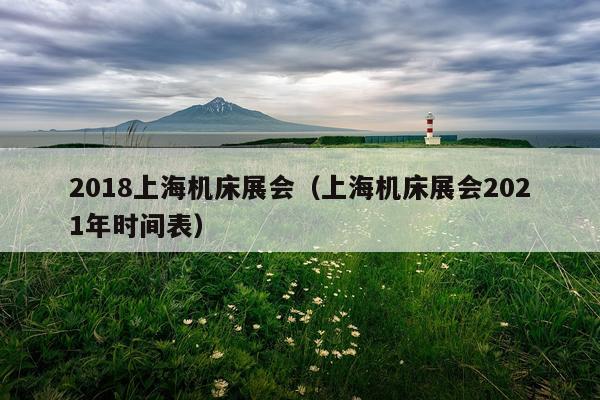 2018上海机床展会（上海机床展会2021年时间表）