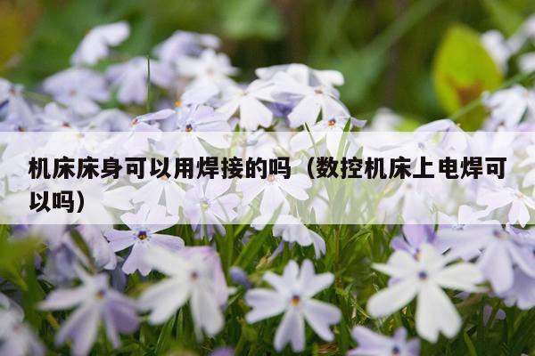 机床床身可以用焊接的吗（数控机床上电焊可以吗）