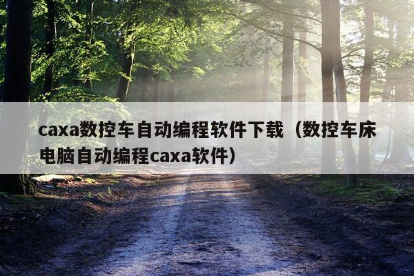 caxa数控车自动编程软件下载（数控车床电脑自动编程caxa软件）