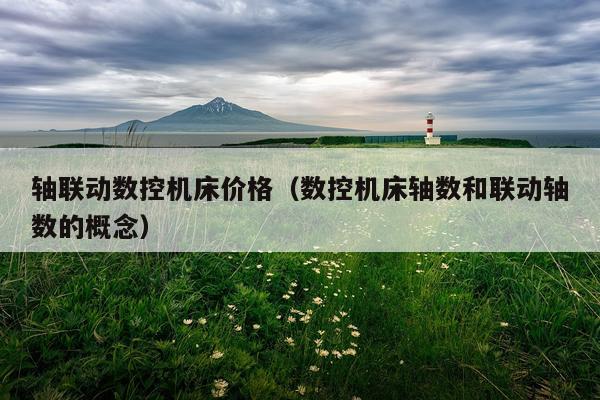 轴联动数控机床价格（数控机床轴数和联动轴数的概念）