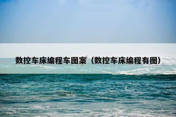 数控车床编程车图案（数控车床编程有图）