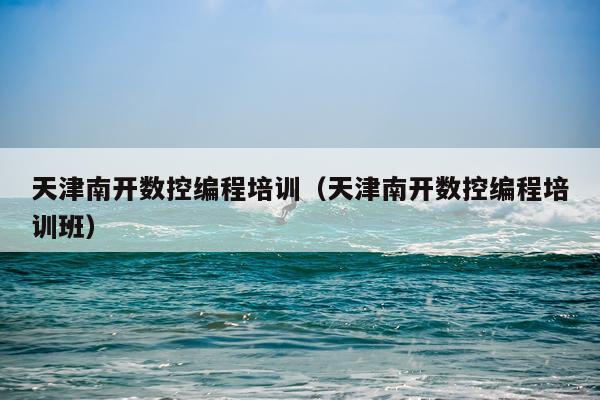 天津南开数控编程培训（天津南开数控编程培训班）