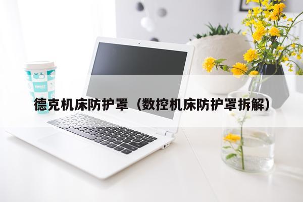 德克机床防护罩（数控机床防护罩拆解）