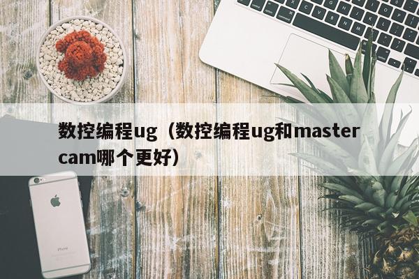 数控编程ug（数控编程ug和mastercam哪个更好）