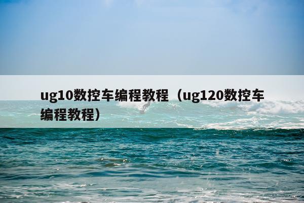ug10数控车编程教程（ug120数控车编程教程）