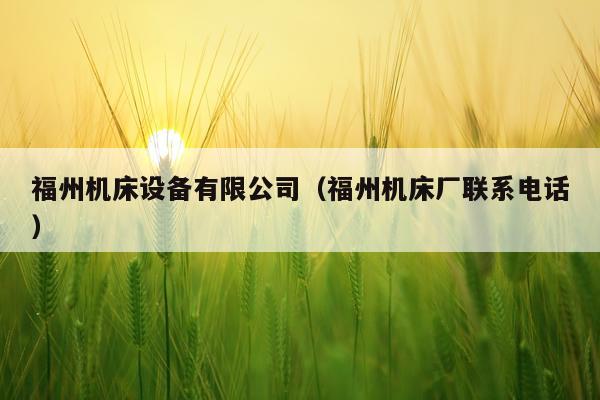 福州机床设备有限公司（福州机床厂联系电话）
