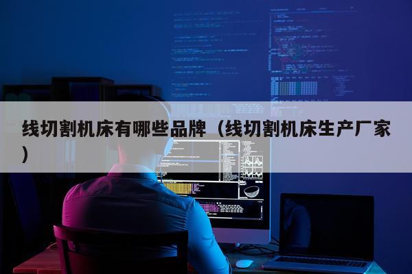 线切割机床有哪些品牌（线切割机床生产厂家）