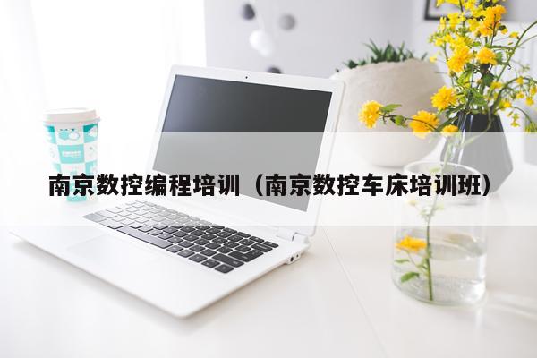 南京数控编程培训（南京数控车床培训班）