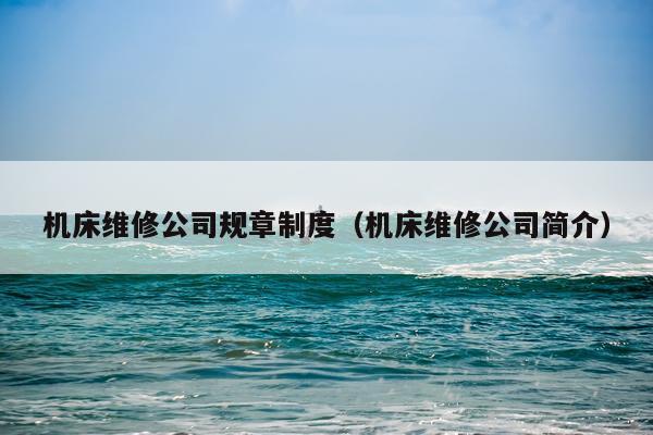 机床维修公司规章制度(机床维修公司简介)