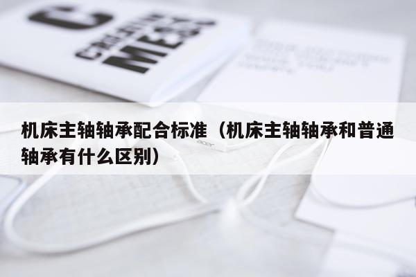 机床主轴轴承配合标准(机床主轴轴承和普通轴承有什么区别)