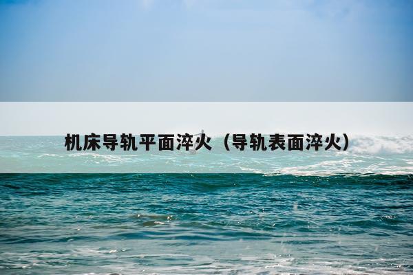 机床导轨平面淬火(导轨表面淬火)