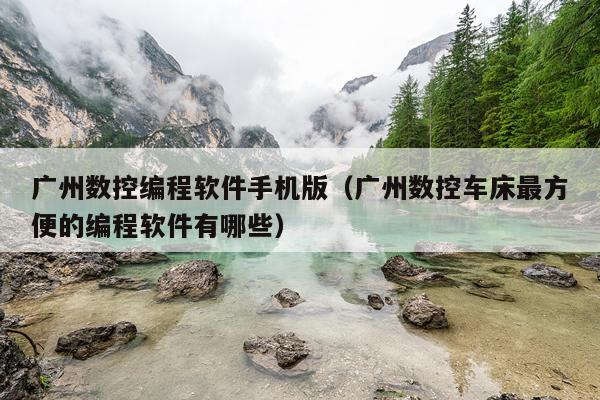 广州数控编程软件手机版（广州数控车床最方便的编程软件有哪些）