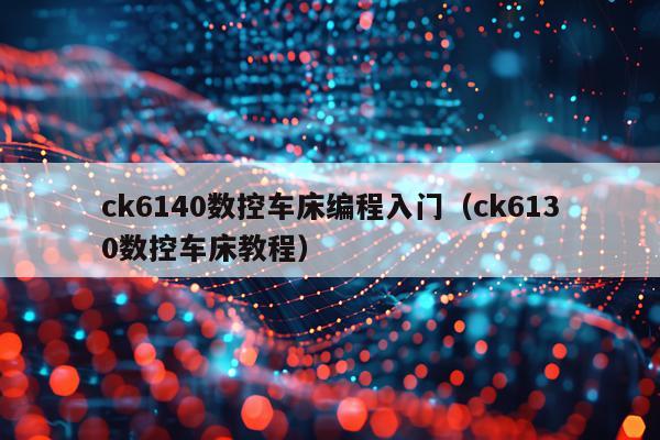 ck6140数控车床编程入门（ck6130数控车床教程）