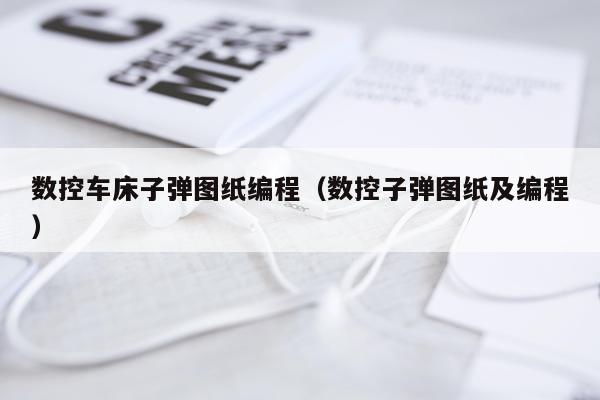 数控车床子弹图纸编程（数控子弹图纸及编程）