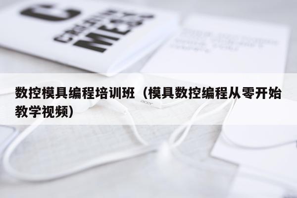 数控模具编程培训班（模具数控编程从零开始教学视频）