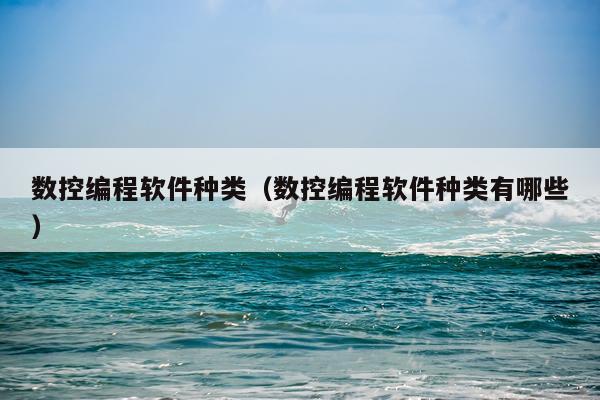 数控编程软件种类（数控编程软件种类有哪些）