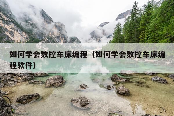 如何学会数控车床编程（如何学会数控车床编程软件）