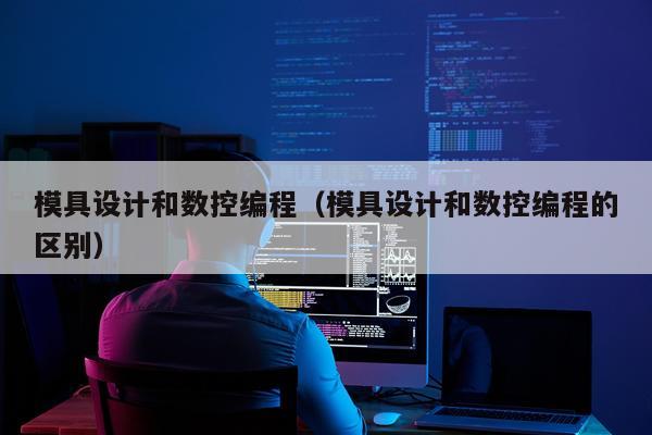 模具设计和数控编程（模具设计和数控编程的区别）