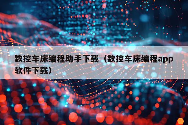 数控车床编程助手下载(数控车床编程app软件下载)