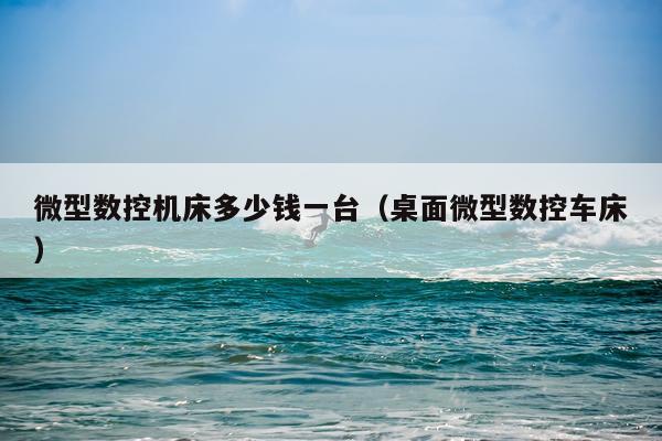 微型数控机床多少钱一台（桌面微型数控车床）