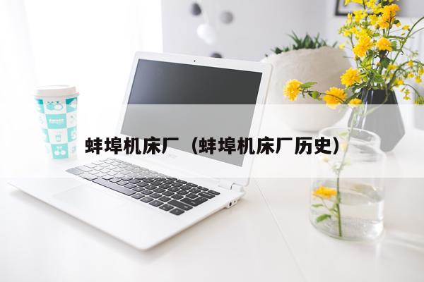蚌埠机床厂（蚌埠机床厂历史）