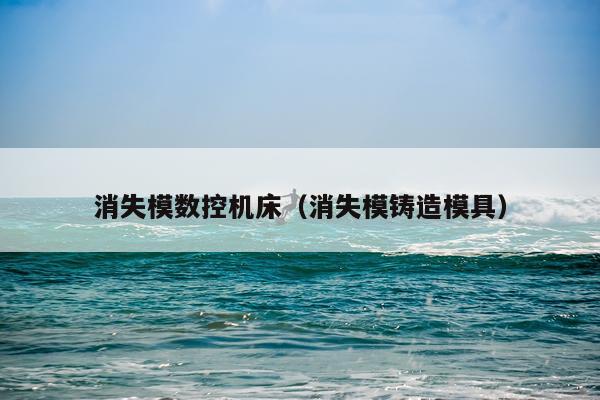 消失模数控机床（消失模铸造模具）