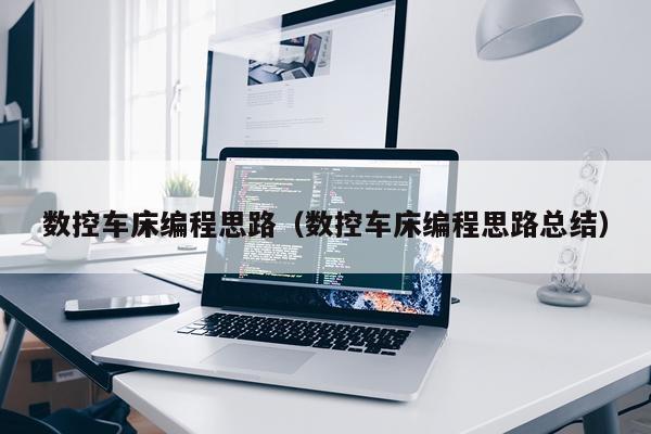 数控车床编程思路（数控车床编程思路总结）