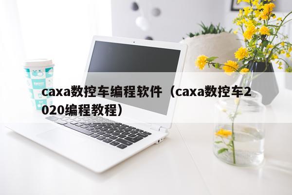 caxa数控车编程软件（caxa数控车2020编程教程）