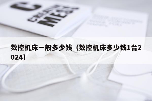 数控机床一般多少钱（数控机床多少钱1台2024）