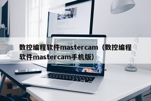 数控编程软件mastercam（数控编程软件mastercam手机版）