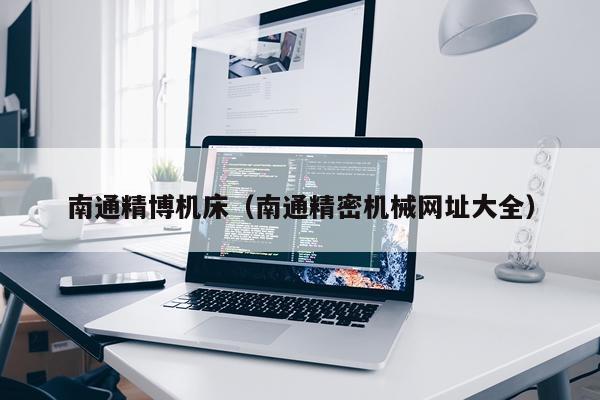 南通精博机床（南通精密机械网址大全）