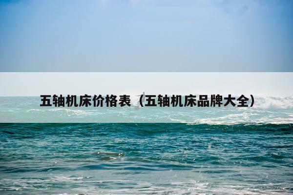 五轴机床价格表(五轴机床品牌大全)