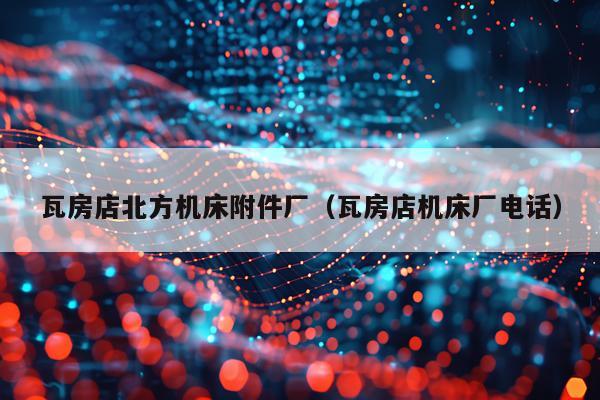 瓦房店北方机床附件厂(瓦房店机床厂电话)