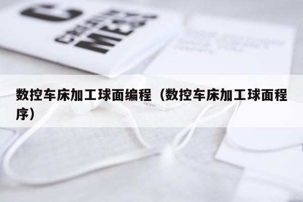 数控车床加工球面编程（数控车床加工球面程序）