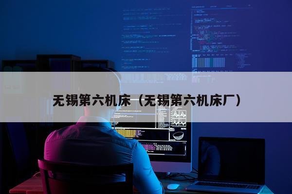 无锡第六机床（无锡第六机床厂）