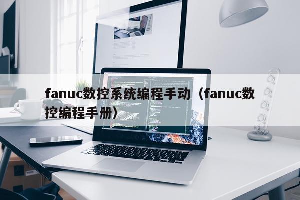 fanuc数控系统编程手动（fanuc数控编程手册）