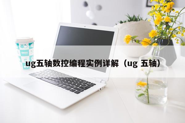 ug五轴数控编程实例详解（ug 五轴）