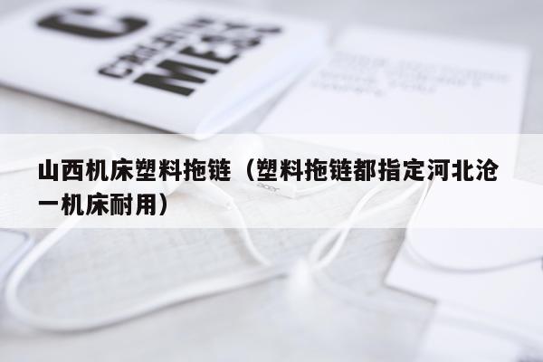 山西机床塑料拖链（塑料拖链都指定河北沧 一机床耐用）