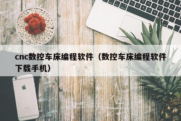 cnc数控车床编程软件（数控车床编程软件下载手机）
