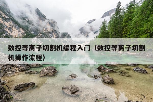 数控等离子切割机编程入门（数控等离子切割机操作流程）