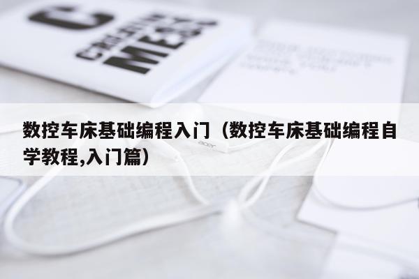 数控车床基础编程入门（数控车床基础编程自学教程,入门篇）