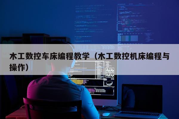 木工数控车床编程教学（木工数控机床编程与操作）